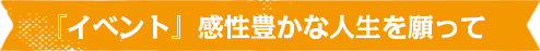 『イベント』感性豊かな人生を願って