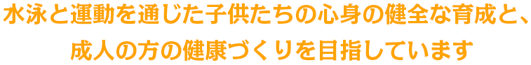 水泳と運動を通じた子供たちの心身の健全な育成と、成人の方の健康づくりを目指しています